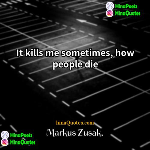 Markus Zusak Quotes | It kills me sometimes, how people die.
